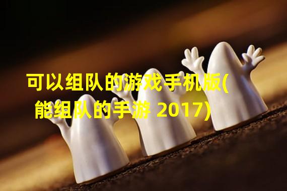 可以组队的游戏手机版(能组队的手游 2017)